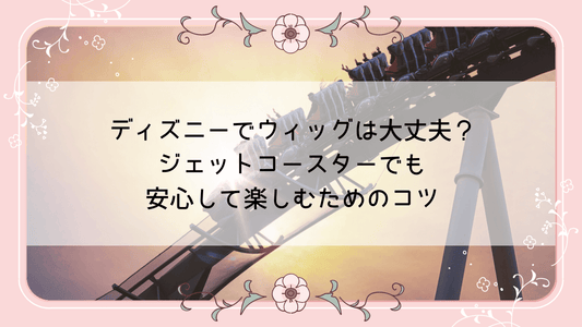 ディズニーでウィッグは大丈夫？ジェットコースターでも安心して楽しむためのコツ