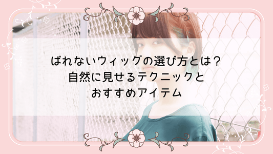 ばれないウィッグの選び方とは？自然に見せるテクニックとおすすめアイテム