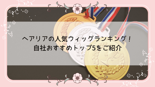 ヘアリアの人気ウィッグランキング！自社おすすめトップ5をご紹介