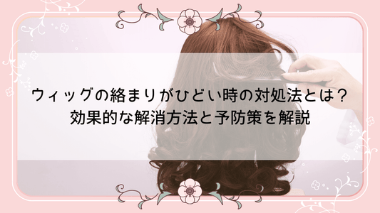 ウィッグの絡まりがひどい時の対処法とは？効果的な解消方法と予防策を解説