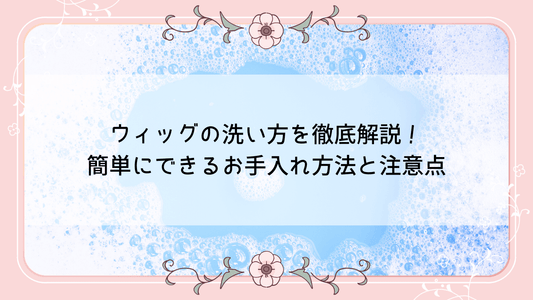 ウィッグの洗い方を徹底解説！簡単にできるお手入れ方法と注意点